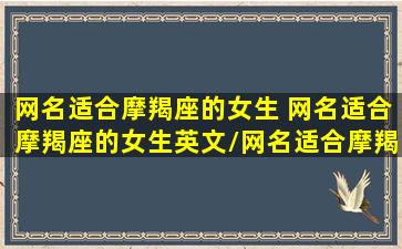 网名适合摩羯座的女生 网名适合摩羯座的女生英文/网名适合摩羯座的女生 网名适合摩羯座的女生英文-我的网站